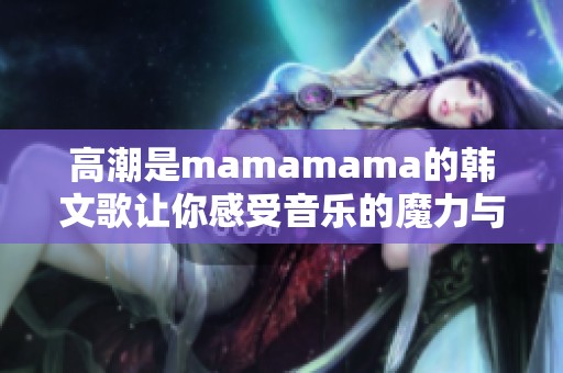 高潮是mamamama的韩文歌让你感受音乐的魔力与激情