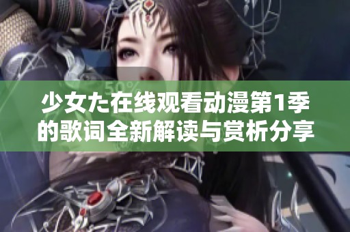 少女た在线观看动漫第1季的歌词全新解读与赏析分享