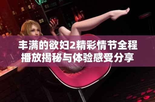 丰满的欲妇2精彩情节全程播放揭秘与体验感受分享