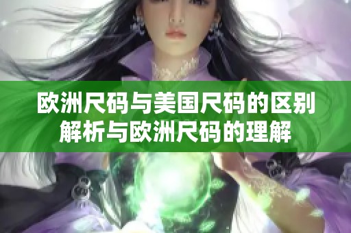 欧洲尺码与美国尺码的区别解析与欧洲尺码的理解