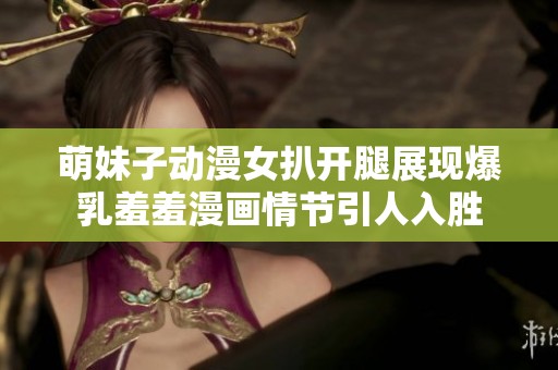 萌妹子动漫女扒开腿展现爆乳羞羞漫画情节引人入胜
