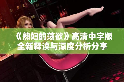 《熟妇的荡欲》高清中字版全新释读与深度分析分享