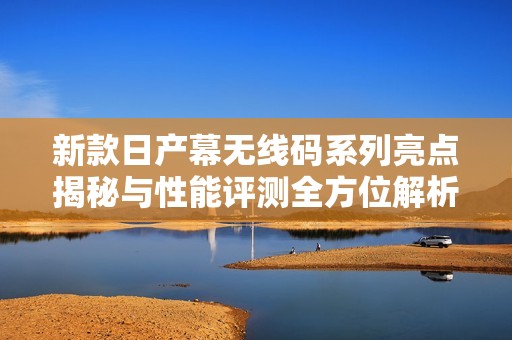 新款日产幕无线码系列亮点揭秘与性能评测全方位解析