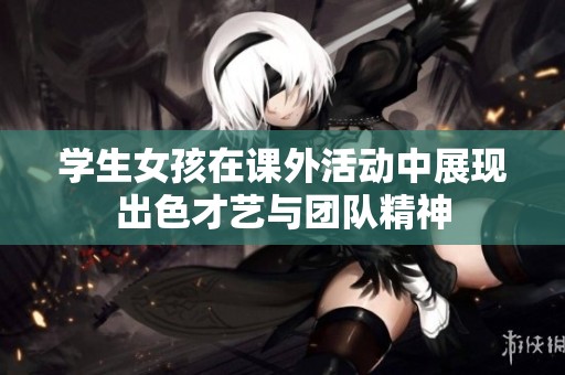 学生女孩在课外活动中展现出色才艺与团队精神