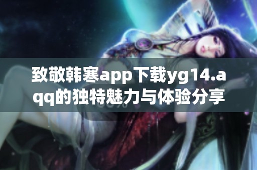 致敬韩寒app下载yg14.aqq的独特魅力与体验分享