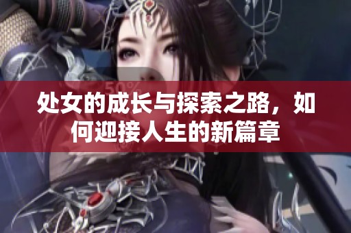 处女的成长与探索之路，如何迎接人生的新篇章