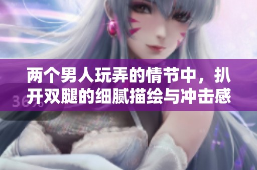两个男人玩弄的情节中，扒开双腿的细腻描绘与冲击感