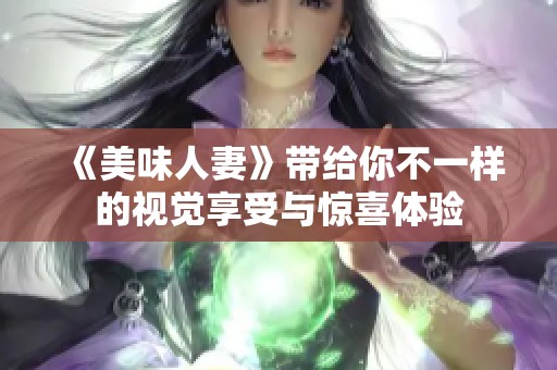 《美味人妻》带给你不一样的视觉享受与惊喜体验