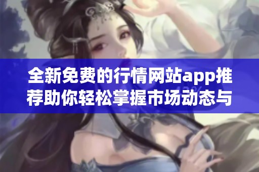 全新免费的行情网站app推荐助你轻松掌握市场动态与资讯