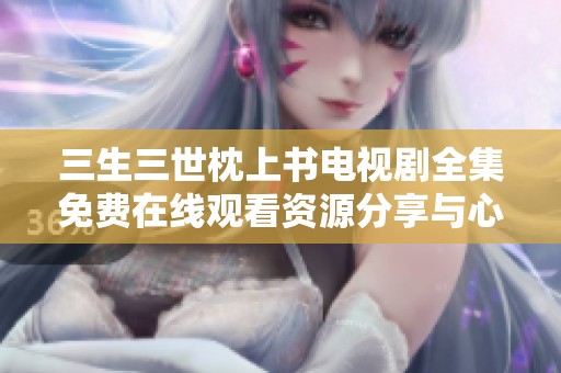 三生三世枕上书电视剧全集免费在线观看资源分享与心得体会