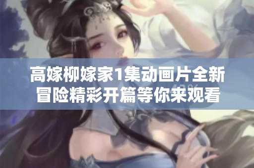 高嫁柳嫁家1集动画片全新冒险精彩开篇等你来观看