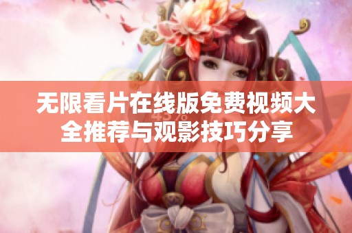 无限看片在线版免费视频大全推荐与观影技巧分享