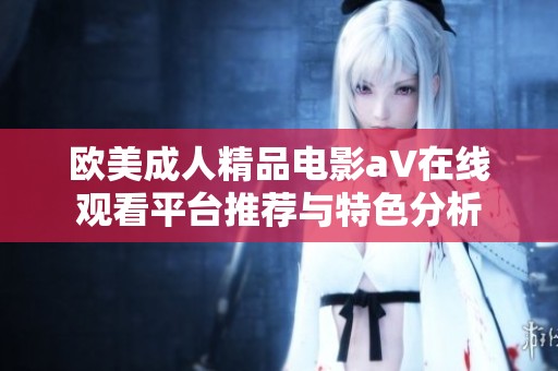 欧美成人精品电影a∨在线观看平台推荐与特色分析