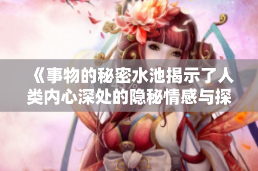 《事物的秘密水池揭示了人类内心深处的隐秘情感与探索》