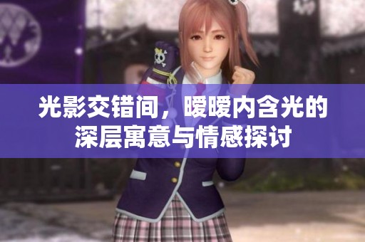 光影交错间，暧暧内含光的深层寓意与情感探讨