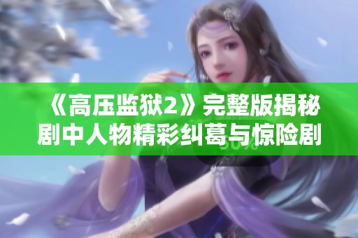 《高压监狱2》完整版揭秘剧中人物精彩纠葛与惊险剧情解析