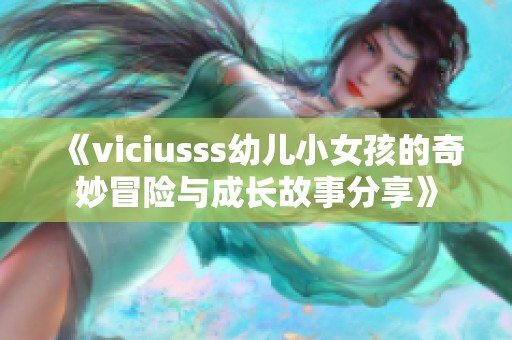 《viciusss幼儿小女孩的奇妙冒险与成长故事分享》