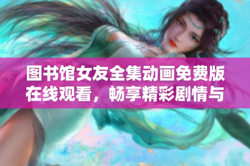 图书馆女友全集动画免费版在线观看，畅享精彩剧情与视觉盛宴