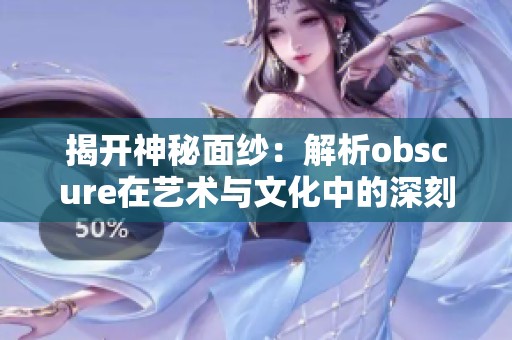 揭开神秘面纱：解析obscure在艺术与文化中的深刻意义