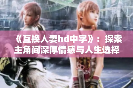 《互换人妻hd中字》：探索主角间深厚情感与人生选择的故事