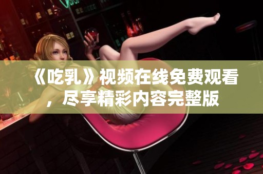 《吃乳》视频在线免费观看，尽享精彩内容完整版