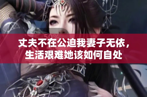丈夫不在公迫我妻子无依，生活艰难她该如何自处