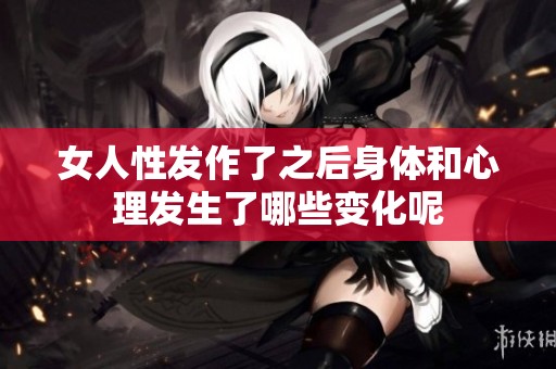 女人性发作了之后身体和心理发生了哪些变化呢