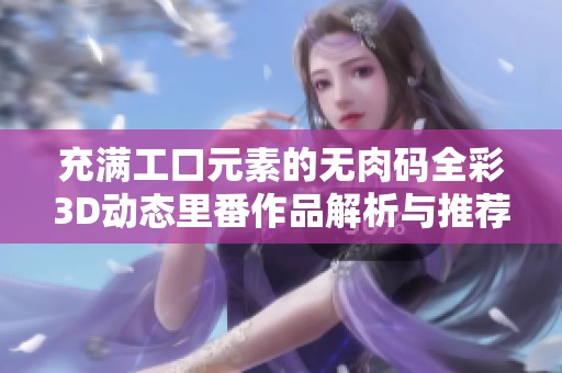 充满工口元素的无肉码全彩3D动态里番作品解析与推荐