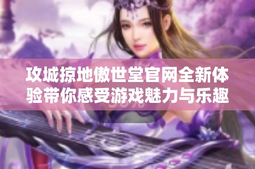 攻城掠地傲世堂官网全新体验带你感受游戏魅力与乐趣
