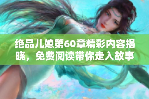 绝品儿媳第60章精彩内容揭晓，免费阅读带你走入故事深处