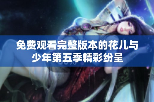 免费观看完整版本的花儿与少年第五季精彩纷呈
