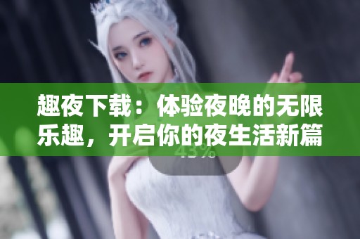 趣夜下载：体验夜晚的无限乐趣，开启你的夜生活新篇章