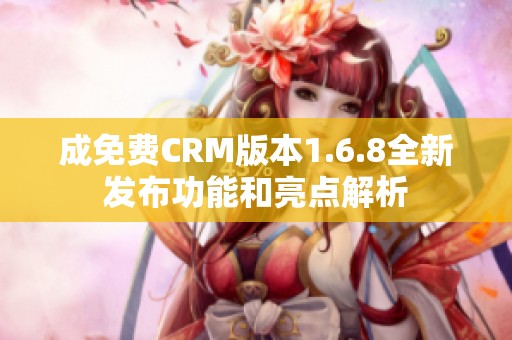 成免费CRM版本1.6.8全新发布功能和亮点解析