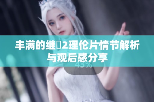 丰满的继牳2理伦片情节解析与观后感分享
