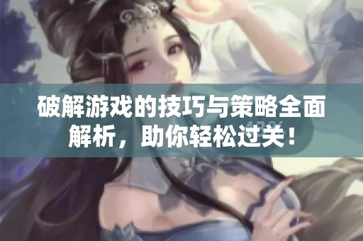 破解游戏的技巧与策略全面解析，助你轻松过关！