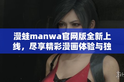 漫蛙manwa官网版全新上线，尽享精彩漫画体验与独特功能