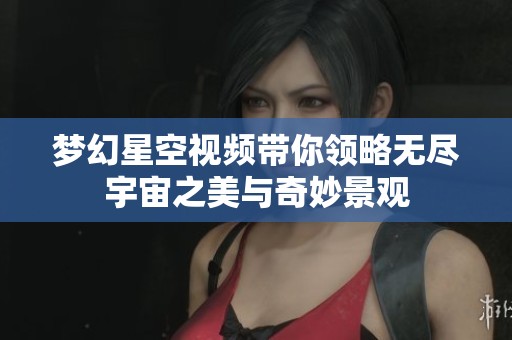 梦幻星空视频带你领略无尽宇宙之美与奇妙景观
