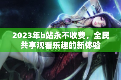 2023年b站永不收费，全民共享观看乐趣的新体验