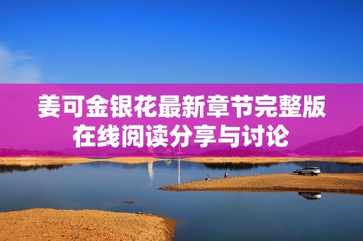 姜可金银花最新章节完整版在线阅读分享与讨论