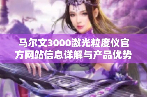马尔文3000激光粒度仪官方网站信息详解与产品优势介绍