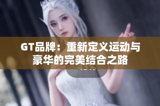 GT品牌：重新定义运动与豪华的完美结合之路