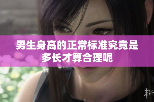 男生身高的正常标准究竟是多长才算合理呢