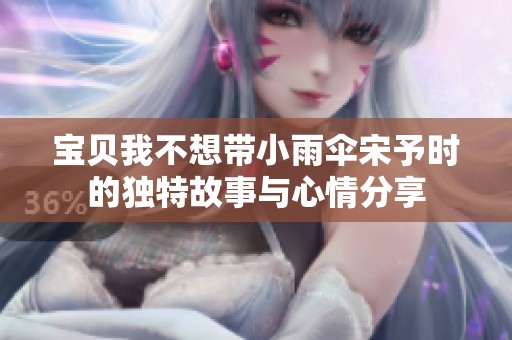 宝贝我不想带小雨伞宋予时的独特故事与心情分享