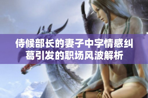 侍候部长的妻子中字情感纠葛引发的职场风波解析