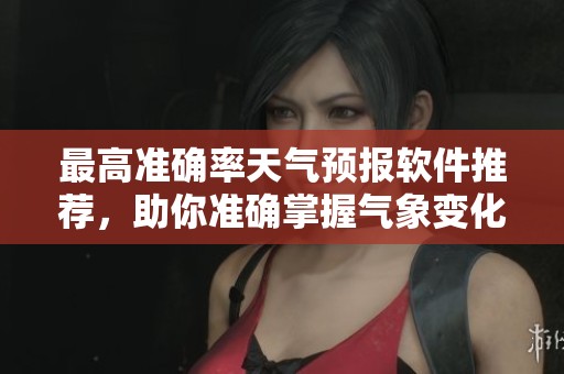 最高准确率天气预报软件推荐，助你准确掌握气象变化