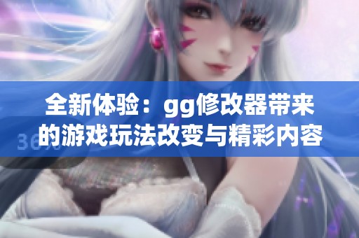 全新体验：gg修改器带来的游戏玩法改变与精彩内容分享