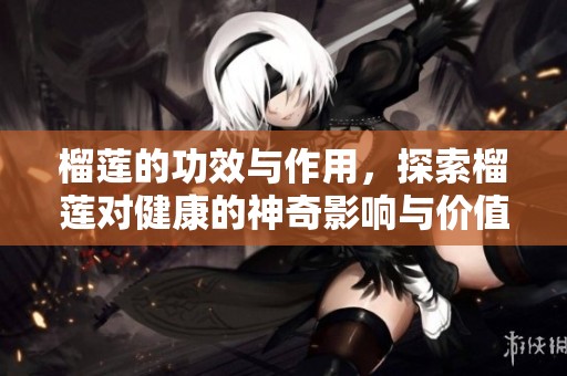榴莲的功效与作用，探索榴莲对健康的神奇影响与价值