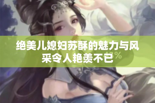 绝美儿媳妇苏酥的魅力与风采令人艳羡不已