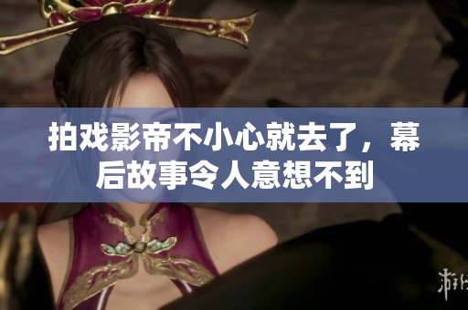拍戏影帝不小心就去了，幕后故事令人意想不到