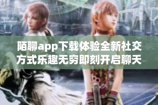 陌聊app下载体验全新社交方式乐趣无穷即刻开启聊天之旅